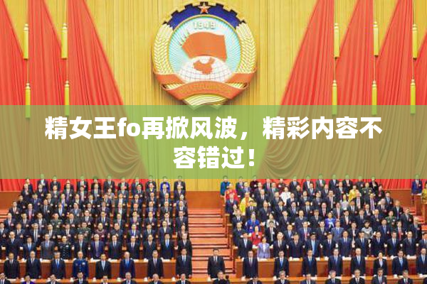 精女王fo再掀风波，精彩内容不容错过！