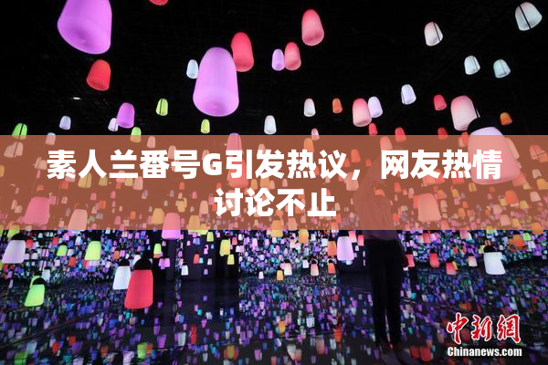 素人兰番号G引发热议，网友热情讨论不止