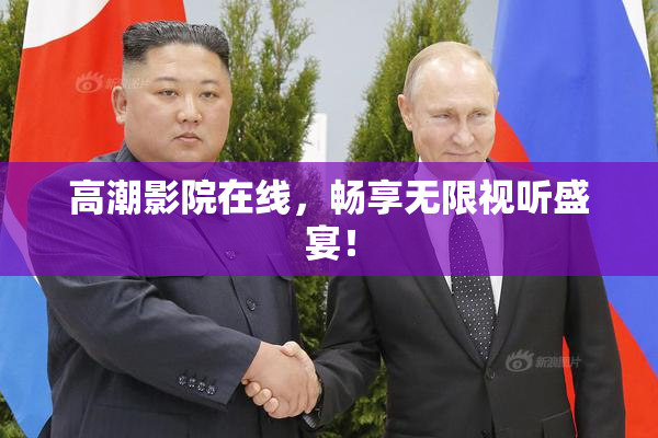 高潮影院在线，畅享无限视听盛宴！