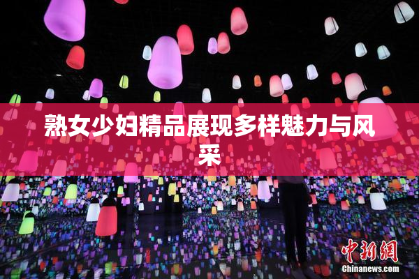 熟女少妇精品展现多样魅力与风采
