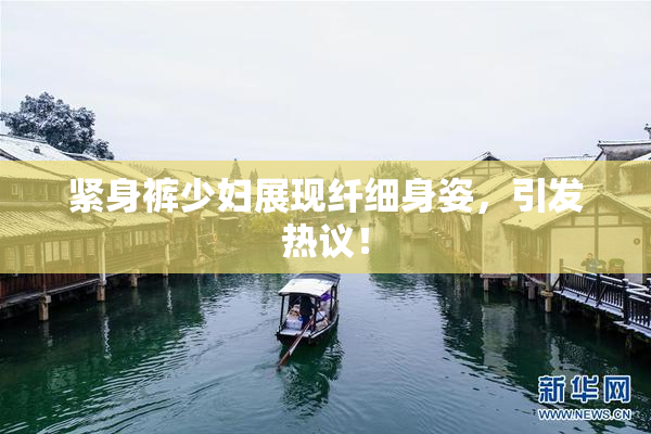 紧身裤少妇展现纤细身姿，引发热议！