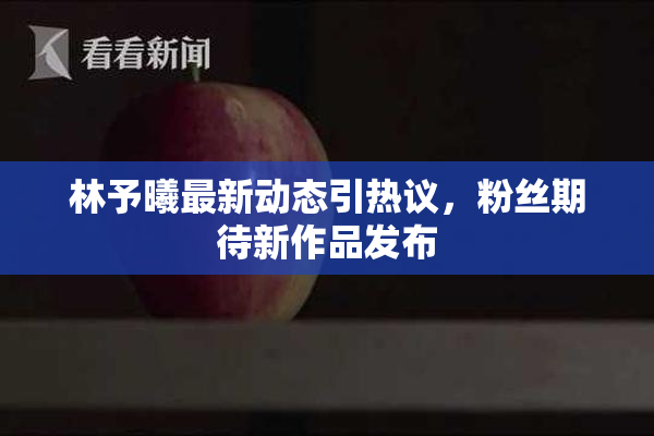 林予曦最新动态引热议，粉丝期待新作品发布