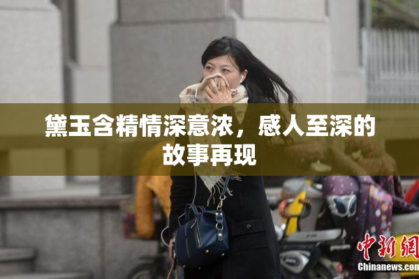黛玉含精情深意浓，感人至深的故事再现