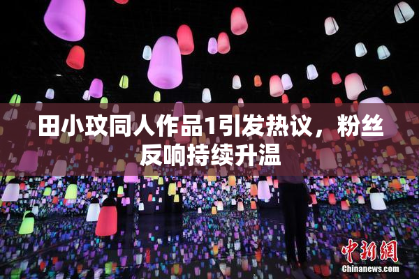 田小玟同人作品1引发热议，粉丝反响持续升温