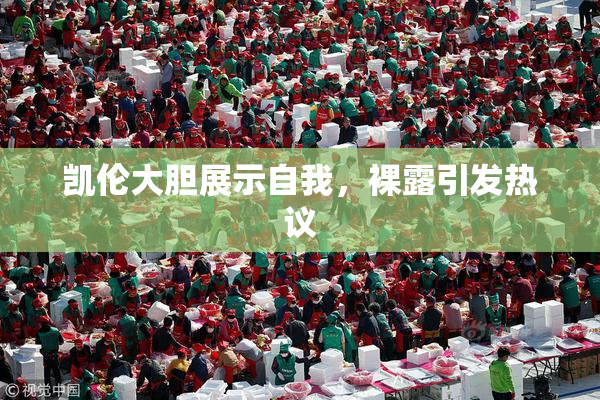凯伦大胆展示自我，裸露引发热议