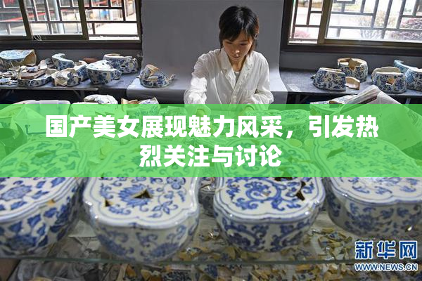 国产美女展现魅力风采，引发热烈关注与讨论