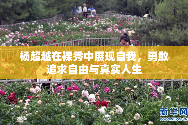 杨超越在裸秀中展现自我，勇敢追求自由与真实人生