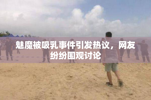 魅魔被吸乳事件引发热议，网友纷纷围观讨论