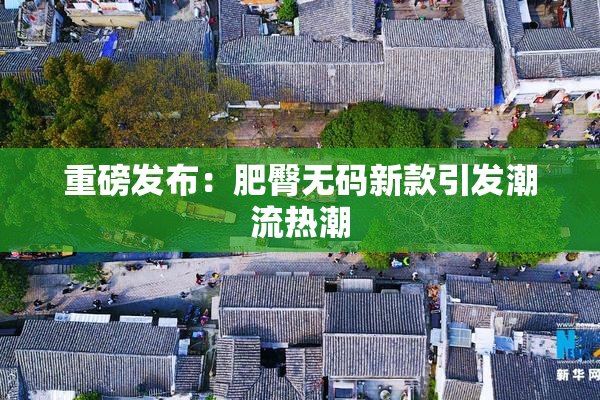 重磅发布：肥臀无码新款引发潮流热潮