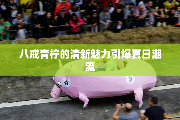 八戒青柠的清新魅力引爆夏日潮流
