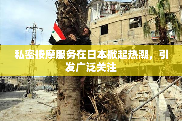 私密按摩服务在日本掀起热潮，引发广泛关注