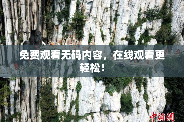 免费观看无码内容，在线观看更轻松！