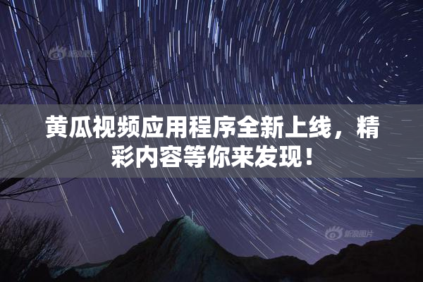黄瓜视频应用程序全新上线，精彩内容等你来发现！