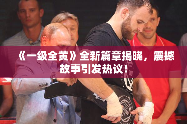 《一级全黄》全新篇章揭晓，震撼故事引发热议！