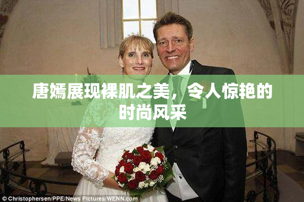 唐嫣展现裸肌之美，令人惊艳的时尚风采