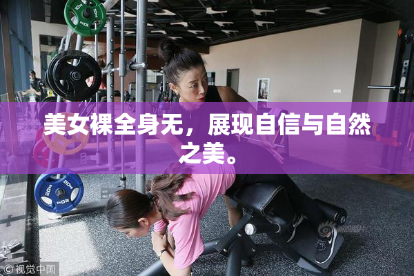 美女裸全身无，展现自信与自然之美。