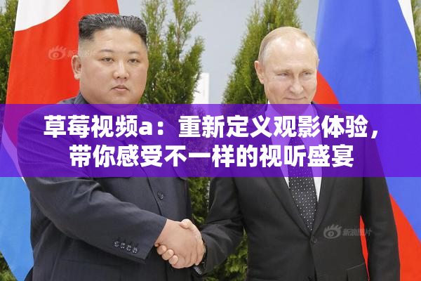 草莓视频a：重新定义观影体验，带你感受不一样的视听盛宴