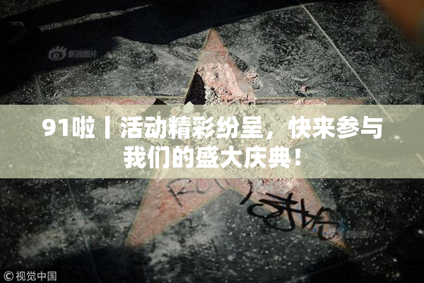91啦丨活动精彩纷呈，快来参与我们的盛大庆典！