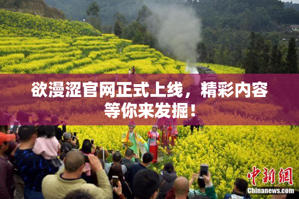 欲漫涩官网正式上线，精彩内容等你来发掘！