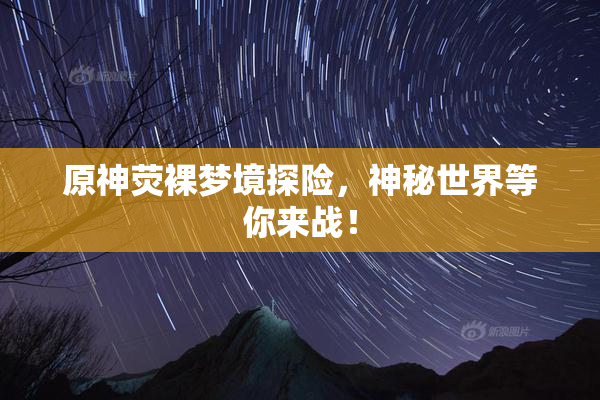 原神荧裸梦境探险，神秘世界等你来战！