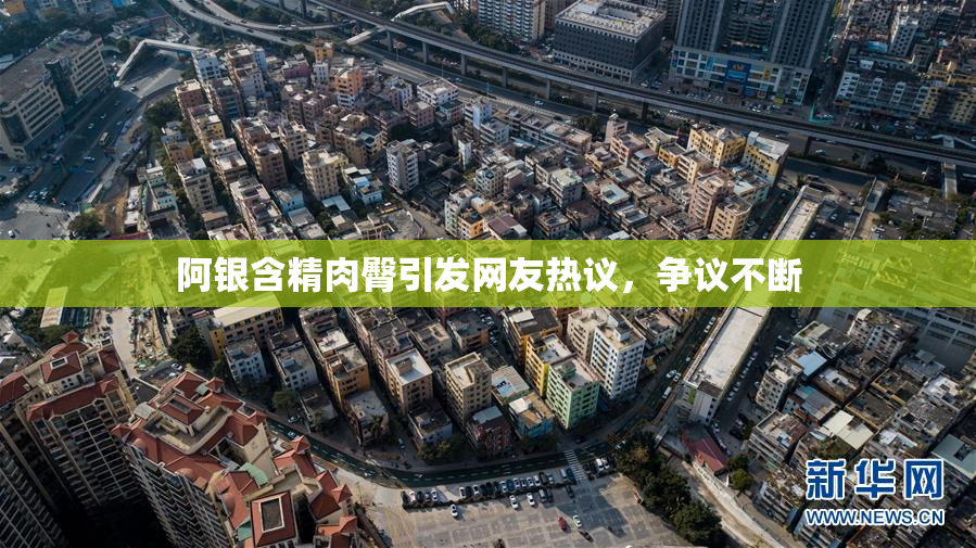 阿银含精肉臀引发网友热议，争议不断