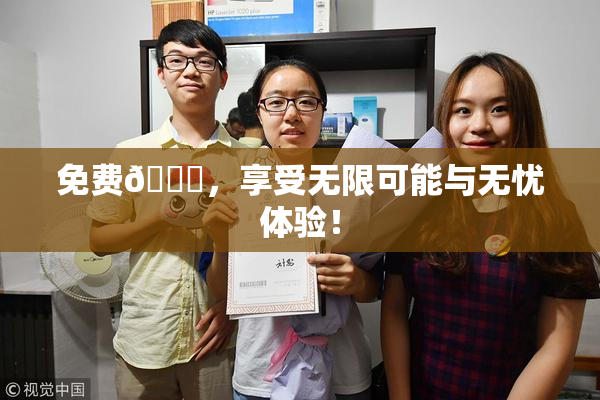 免费🔞，享受无限可能与无忧体验！