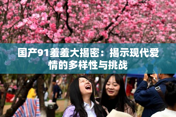 国产91羞羞大揭密：揭示现代爱情的多样性与挑战