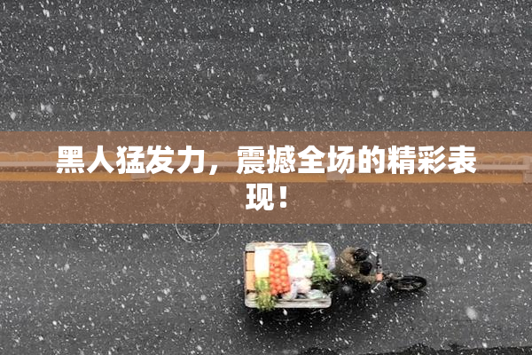黑人猛发力，震撼全场的精彩表现！
