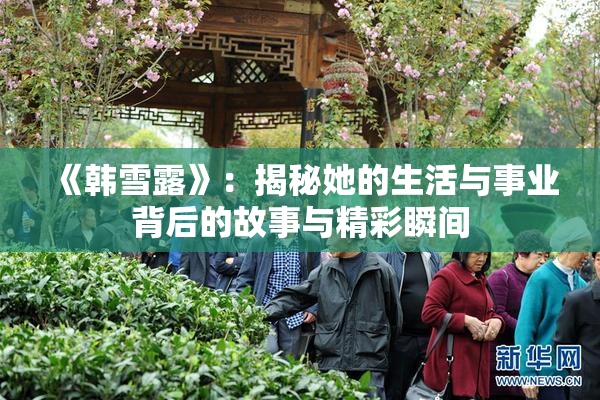 《韩雪露》：揭秘她的生活与事业背后的故事与精彩瞬间