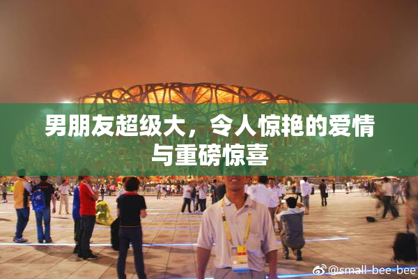 男朋友超级大，令人惊艳的爱情与重磅惊喜