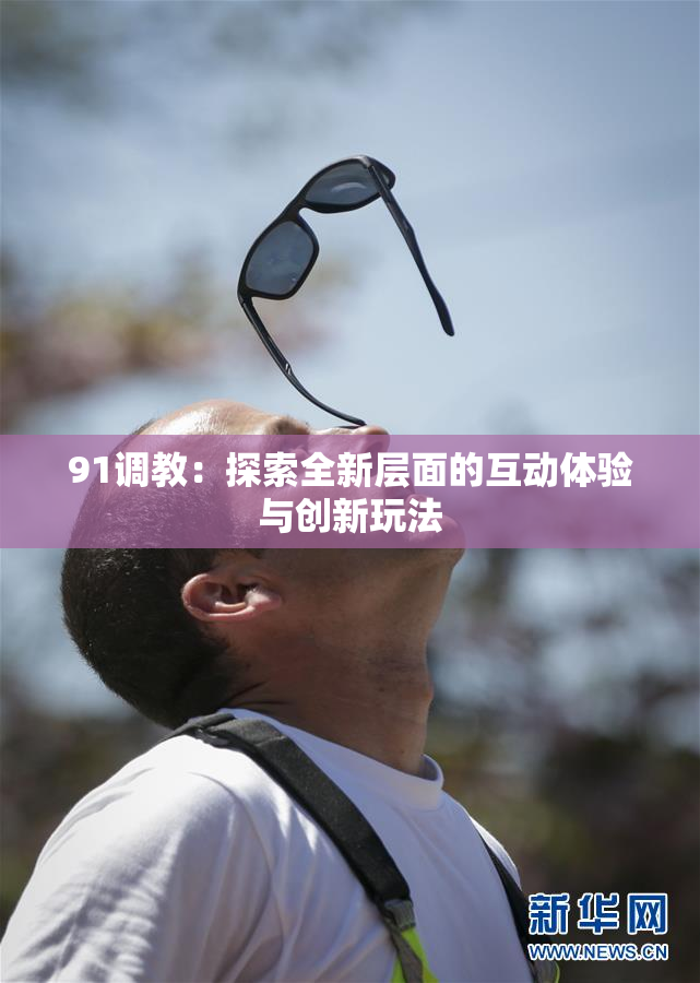 91调教：探索全新层面的互动体验与创新玩法