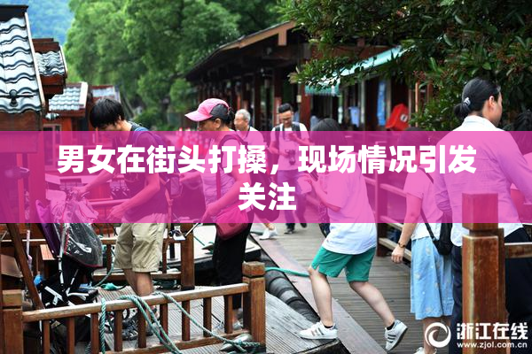男女在街头打搡，现场情况引发关注