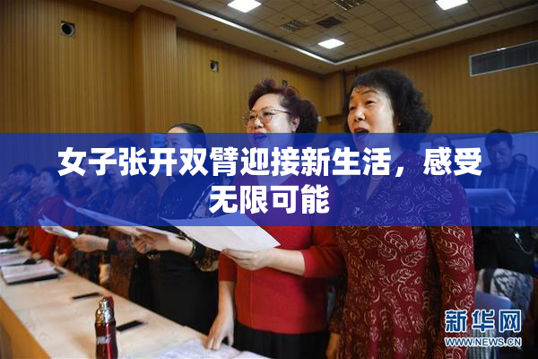 女子张开双臂迎接新生活，感受无限可能