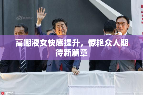 高嘲液女快感提升，惊艳众人期待新篇章