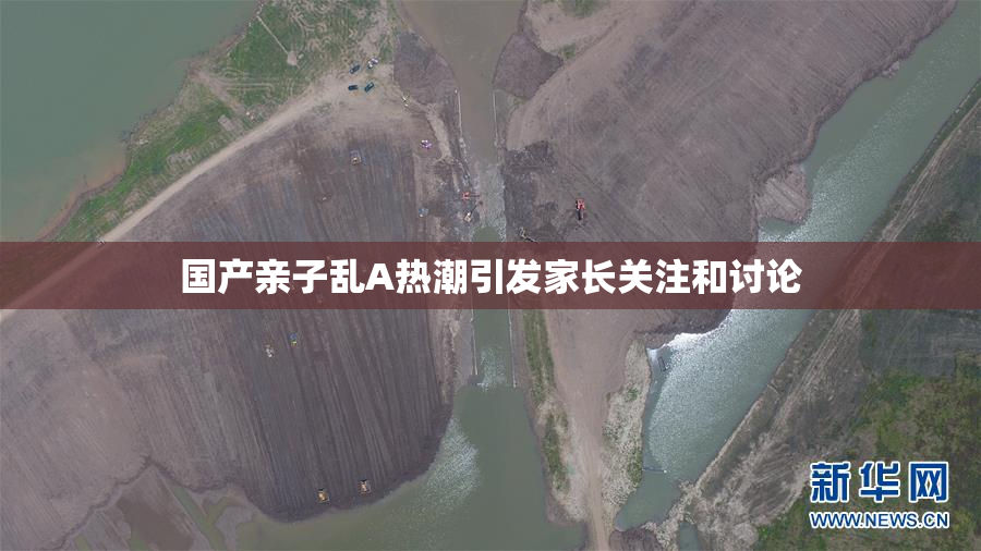 国产亲子乱A热潮引发家长关注和讨论