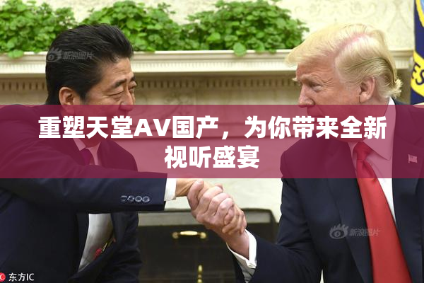 重塑天堂AV国产，为你带来全新视听盛宴