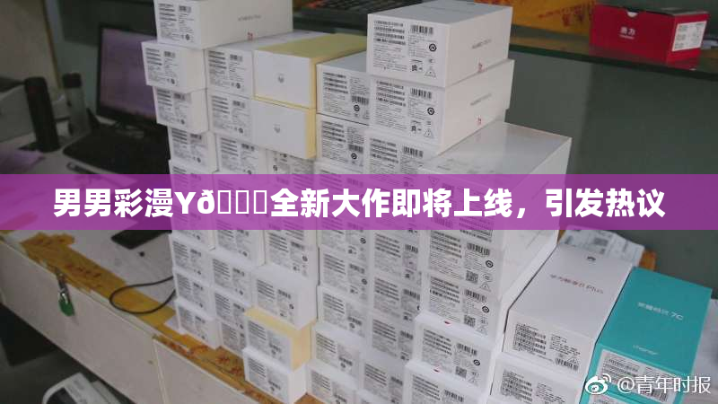 男男彩漫Y🈚全新大作即将上线，引发热议