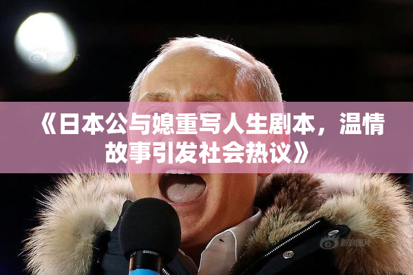 《日本公与媳重写人生剧本，温情故事引发社会热议》