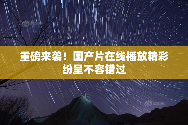 重磅来袭！国产片在线播放精彩纷呈不容错过