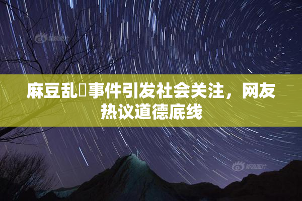 麻豆乱婬事件引发社会关注，网友热议道德底线