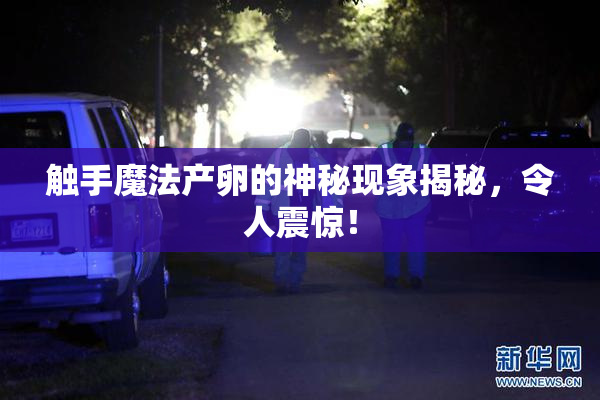触手魔法产卵的神秘现象揭秘，令人震惊！
