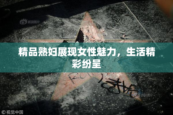 精品熟妇展现女性魅力，生活精彩纷呈