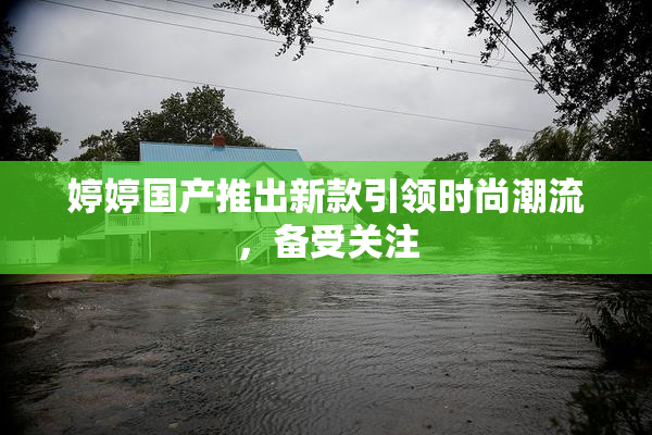婷婷国产推出新款引领时尚潮流，备受关注