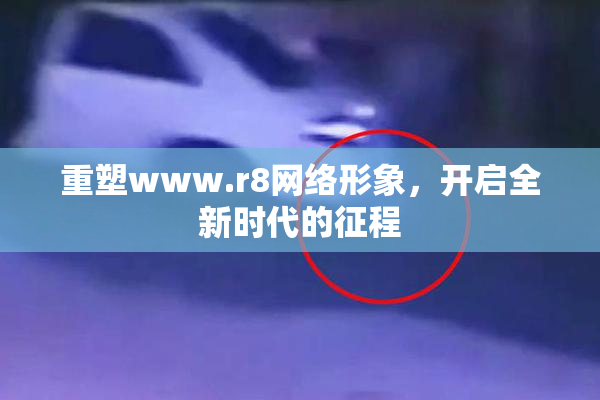 重塑www.r8网络形象，开启全新时代的征程