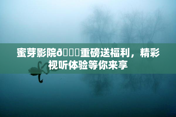 蜜芽影院🔞重磅送福利，精彩视听体验等你来享