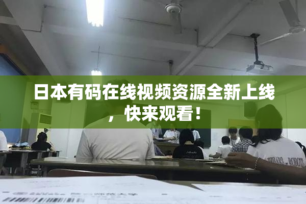 日本有码在线视频资源全新上线，快来观看！