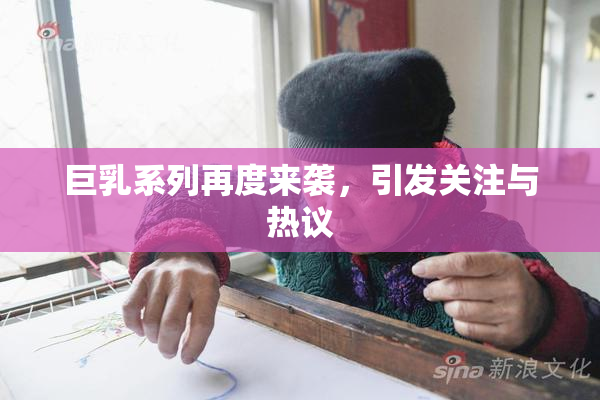 巨乳系列再度来袭，引发关注与热议