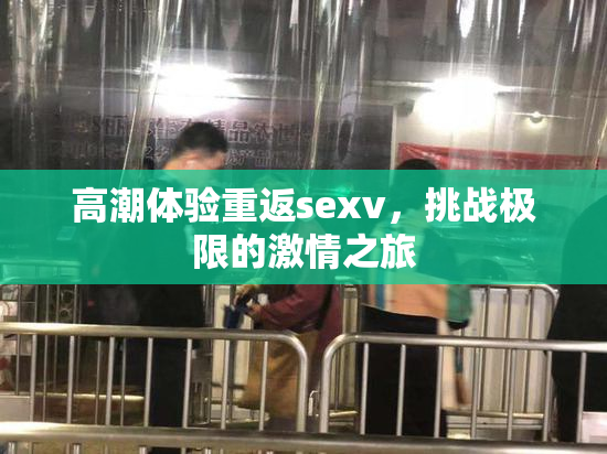 高潮体验重返sexv，挑战极限的激情之旅