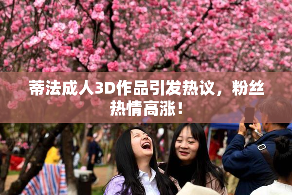 蒂法成人3D作品引发热议，粉丝热情高涨！