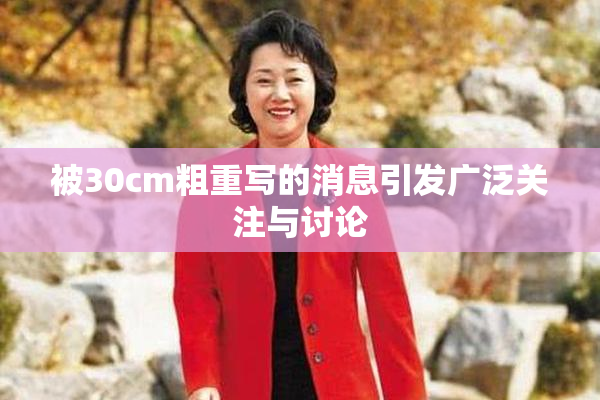 被30cm粗重写的消息引发广泛关注与讨论
